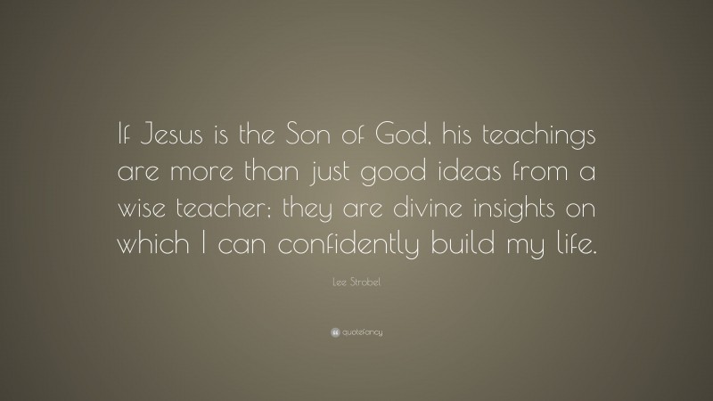 Lee Strobel Quote: “If Jesus is the Son of God, his teachings are more than just good ideas from a wise teacher; they are divine insights on which I can confidently build my life.”