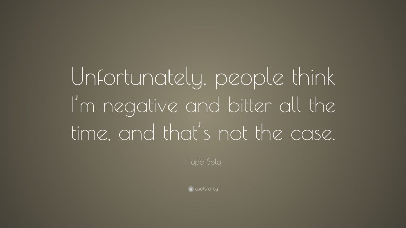 Hope Solo Quote: “Unfortunately, people think I’m negative and bitter all the time, and that’s not the case.”