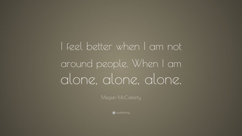 Megan McCafferty Quote: “I feel better when I am not around people. When I am alone, alone, alone.”