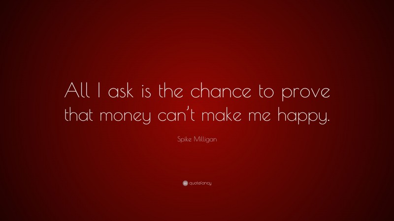 Spike Milligan Quote: “All I ask is the chance to prove that money can’t make me happy.”