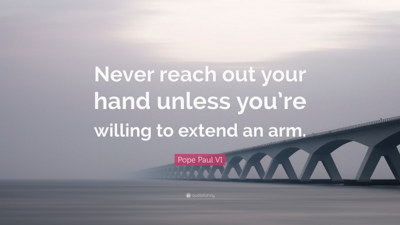 Pope Paul VI Quote: “Never reach out your hand unless you’re willing to extend an arm.”