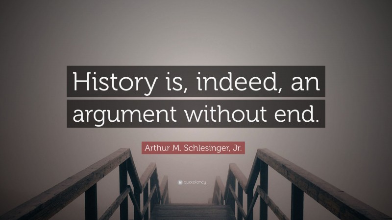 Arthur M. Schlesinger, Jr. Quote: “History is, indeed, an argument without end.”