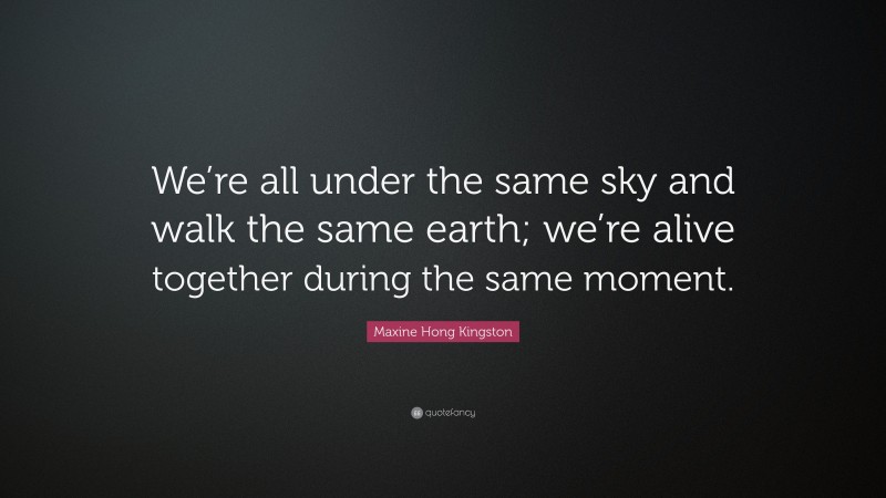 Maxine Hong Kingston Quote: “We’re all under the same sky and walk the same earth; we’re alive together during the same moment.”