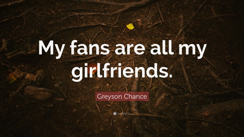 Greyson Chance Quote: “My fans are all my girlfriends.”