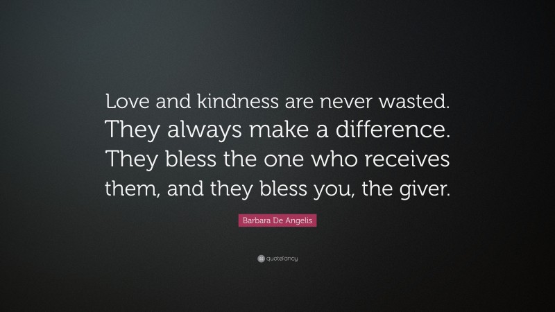 Barbara De Angelis Quote: “Love and kindness are never wasted. They always make a difference. They bless the one who receives them, and they bless you, the giver.”