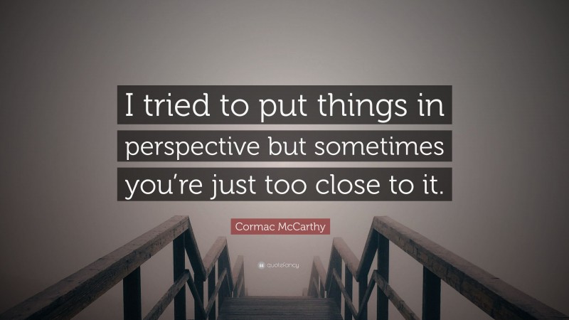 Cormac McCarthy Quote: “I tried to put things in perspective but sometimes you’re just too close to it.”