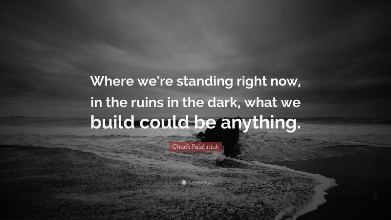 Chuck Palahniuk Quote: “Where we’re standing right now, in the ruins in the dark, what we build could be anything.”