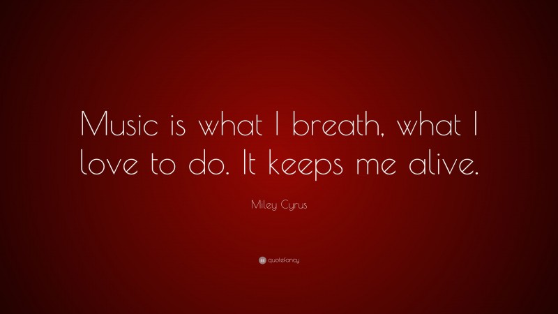 Miley Cyrus Quote: “Music is what I breath, what I love to do. It keeps me alive.”