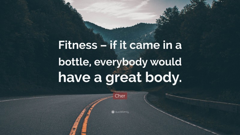 Cher Quote: “Fitness – if it came in a bottle, everybody would have a great body.”