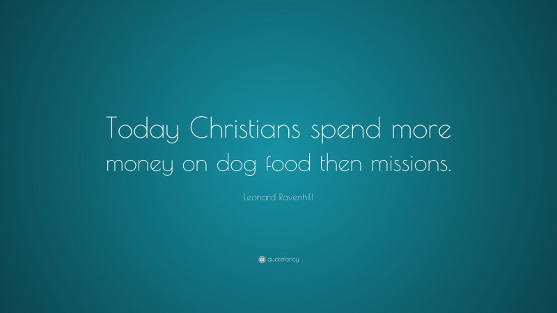 Leonard Ravenhill Quote: “Today Christians spend more money on dog food then missions.”