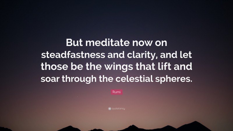 Rumi Quote: “But meditate now on steadfastness and clarity, and let those be the wings that lift and soar through the celestial spheres.”