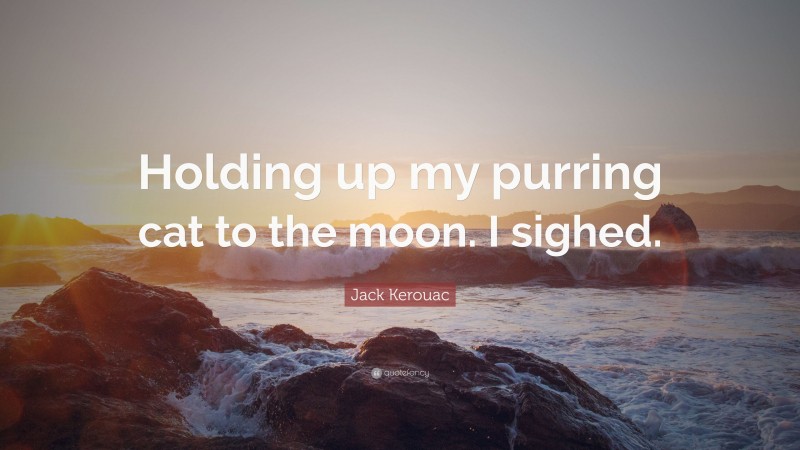 Jack Kerouac Quote: “Holding up my purring cat to the moon. I sighed.”