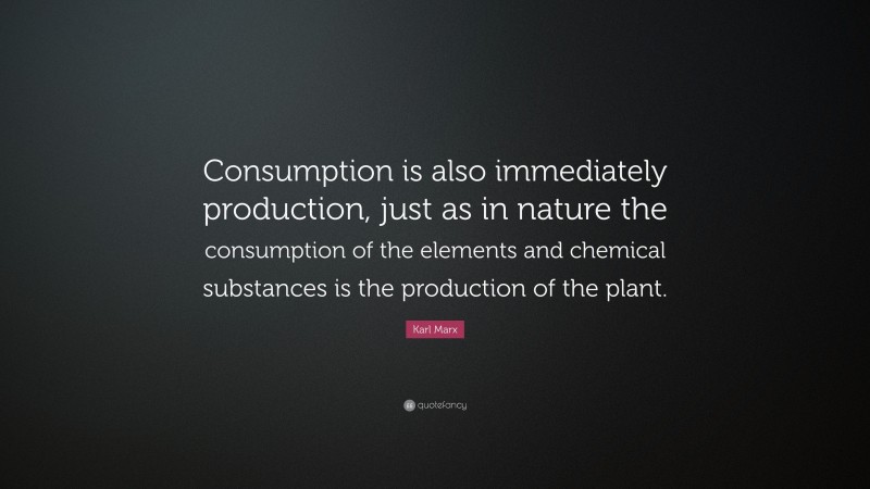 Karl Marx Quote: “Consumption is also immediately production, just as in nature the consumption of the elements and chemical substances is the production of the plant.”