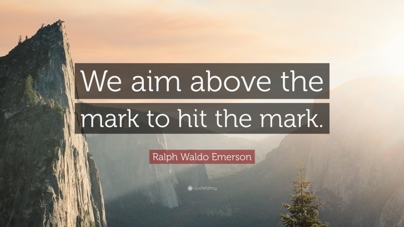 Ralph Waldo Emerson Quote: “We aim above the mark to hit the mark.”