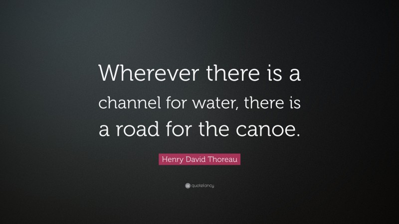 Henry David Thoreau Quote: “Wherever there is a channel for water, there is a road for the canoe.”