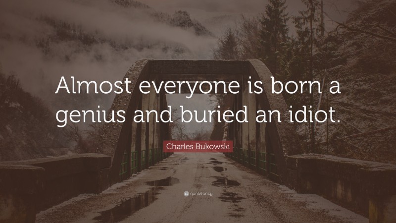 Charles Bukowski Quote: “Almost everyone is born a genius and buried an idiot.”