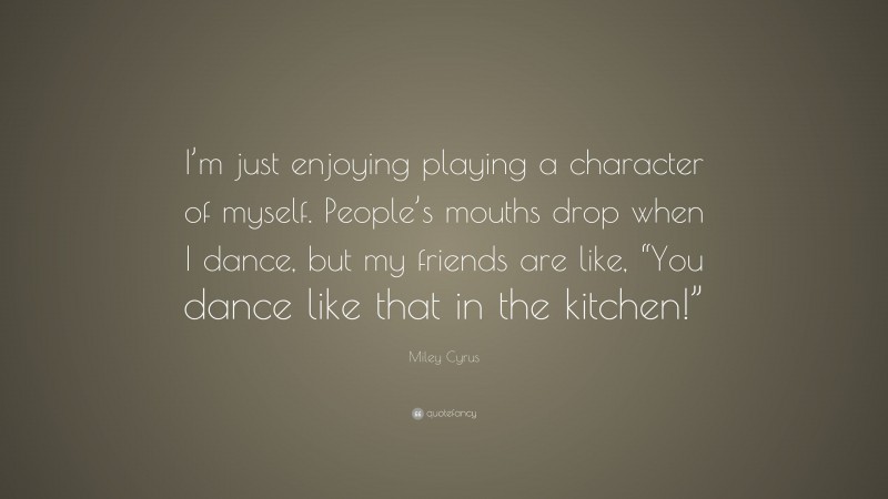 Miley Cyrus Quote: “I’m just enjoying playing a character of myself. People’s mouths drop when I dance, but my friends are like, “You dance like that in the kitchen!””