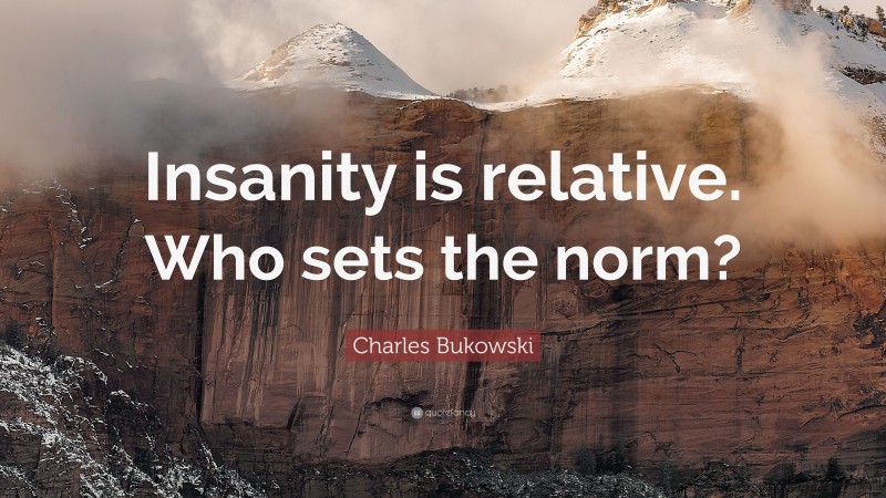 Charles Bukowski Quote: “Insanity is relative. Who sets the norm?”