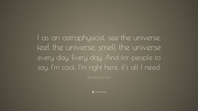 Neil deGrasse Tyson Quote: “I as an astrophysicist, see the universe, feel the universe, smell the universe every day. Every day. And for people to say, I’m cool, I’m right here, it’s all I need.”