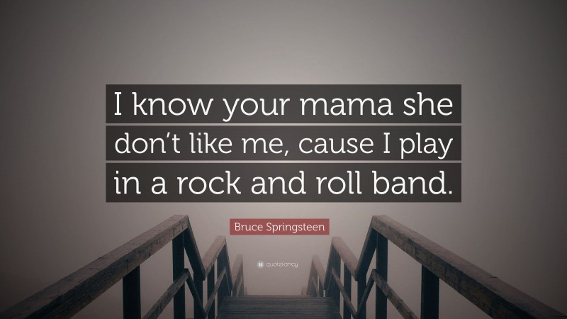 Bruce Springsteen Quote: “I know your mama she don’t like me, cause I play in a rock and roll band.”