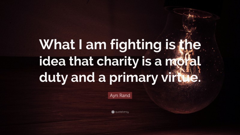 Ayn Rand Quote: “What I am fighting is the idea that charity is a moral duty and a primary virtue.”