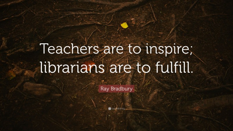 Ray Bradbury Quote: “Teachers are to inspire; librarians are to fulfill.”