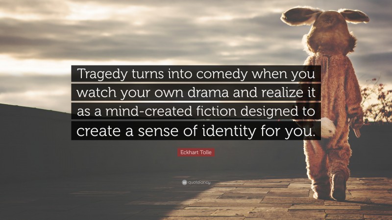 Eckhart Tolle Quote: “Tragedy turns into comedy when you watch your own drama and realize it as a mind-created fiction designed to create a sense of identity for you.”