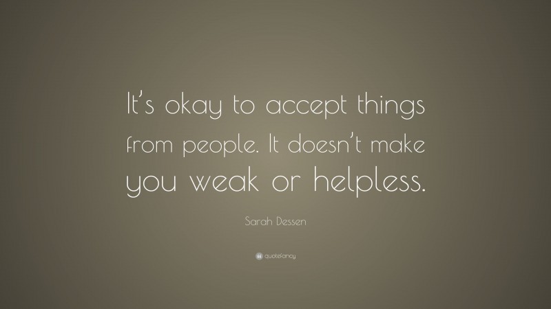 Sarah Dessen Quote: “It’s okay to accept things from people. It doesn’t make you weak or helpless.”