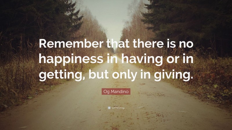 Og Mandino Quote: “Remember that there is no happiness in having or in getting, but only in giving.”