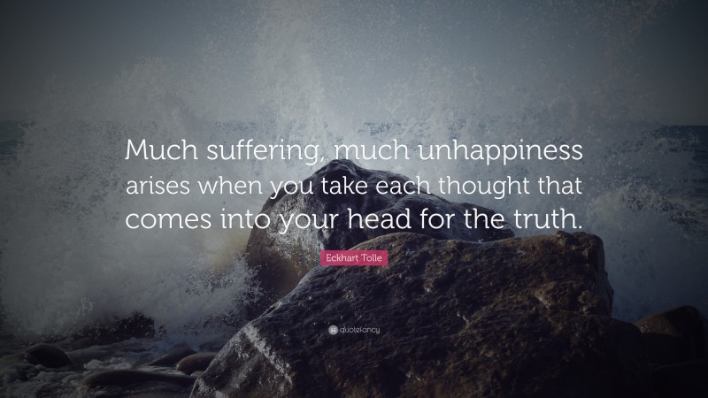 Eckhart Tolle Quote: “Much suffering, much unhappiness arises when you take each thought that comes into your head for the truth.”