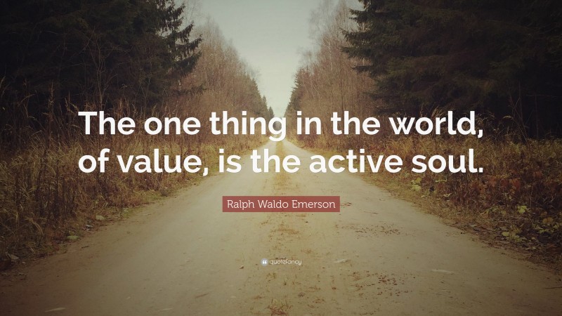 Ralph Waldo Emerson Quote: “The one thing in the world, of value, is the active soul.”