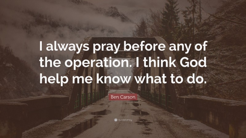 Ben Carson Quote: “I always pray before any of the operation. I think God help me know what to do.”