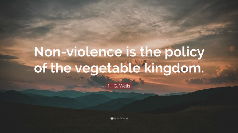 H. G. Wells Quote: “Non-violence is the policy of the vegetable kingdom.”