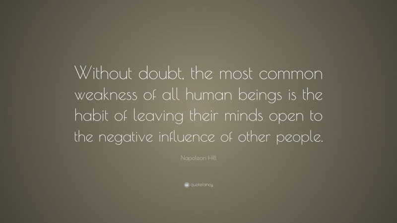 Napoleon Hill Quote: “Without doubt, the most common weakness of all human beings is the habit of leaving their minds open to the negative influence of other people.”