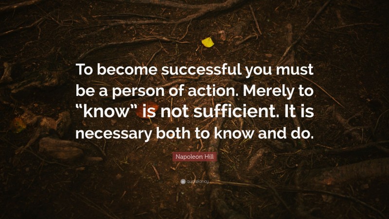Napoleon Hill Quote: “To become successful you must be a person of action. Merely to “know” is not sufficient. It is necessary both to know and do.”