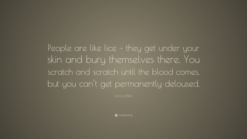 Henry Miller Quote: “People are like lice – they get under your skin and bury themselves there. You scratch and scratch until the blood comes, but you can’t get permanently deloused.”