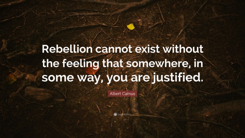 Albert Camus Quote: “Rebellion cannot exist without the feeling that somewhere, in some way, you are justified.”