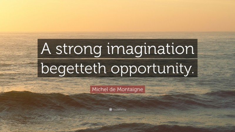 Michel de Montaigne Quote: “A strong imagination begetteth opportunity.”