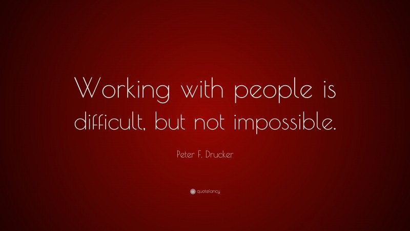 Peter F. Drucker Quote: “Working with people is difficult, but not impossible.”