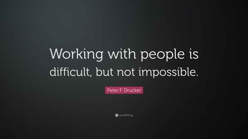 Peter F. Drucker Quote: “Working with people is difficult, but not impossible.”