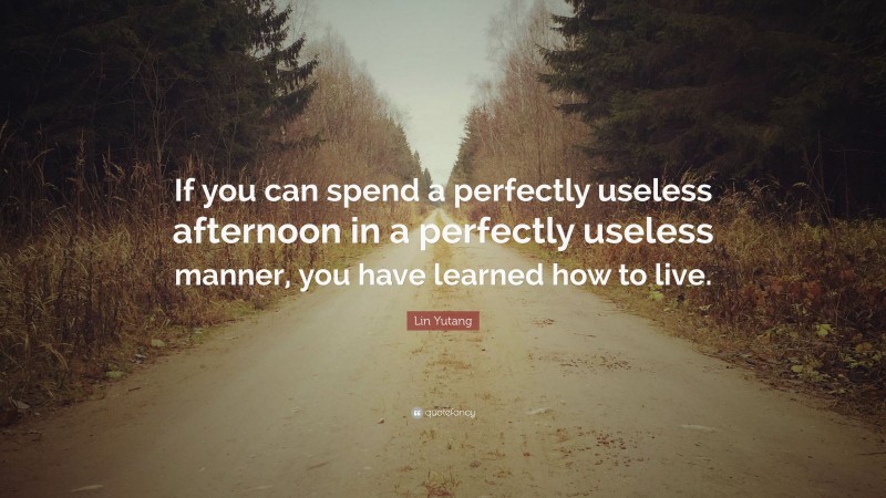 Lin Yutang Quote: “If you can spend a perfectly useless afternoon in a perfectly useless manner, you have learned how to live.”
