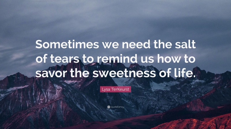 Lysa TerKeurst Quote: “Sometimes we need the salt of tears to remind us how to savor the sweetness of life.”
