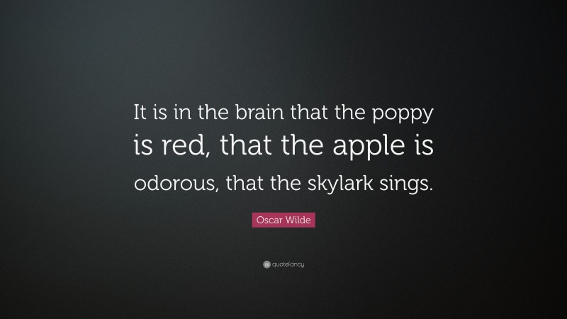 Oscar Wilde Quote: “It is in the brain that the poppy is red, that the apple is odorous, that the skylark sings.”