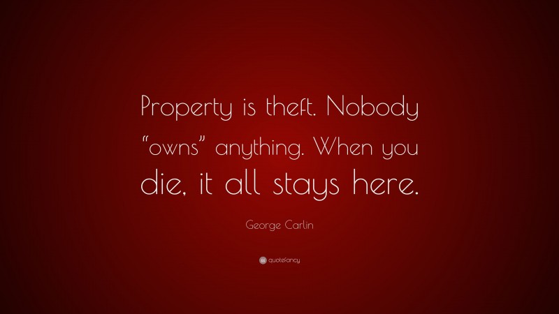 George Carlin Quote: “Property is theft. Nobody “owns” anything. When you die, it all stays here.”