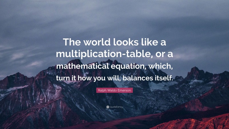 Ralph Waldo Emerson Quote: “The world looks like a multiplication-table, or a mathematical equation, which, turn it how you will, balances itself.”