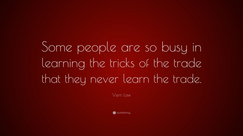 Vern Law Quote: “Some people are so busy in learning the tricks of the trade that they never learn the trade.”