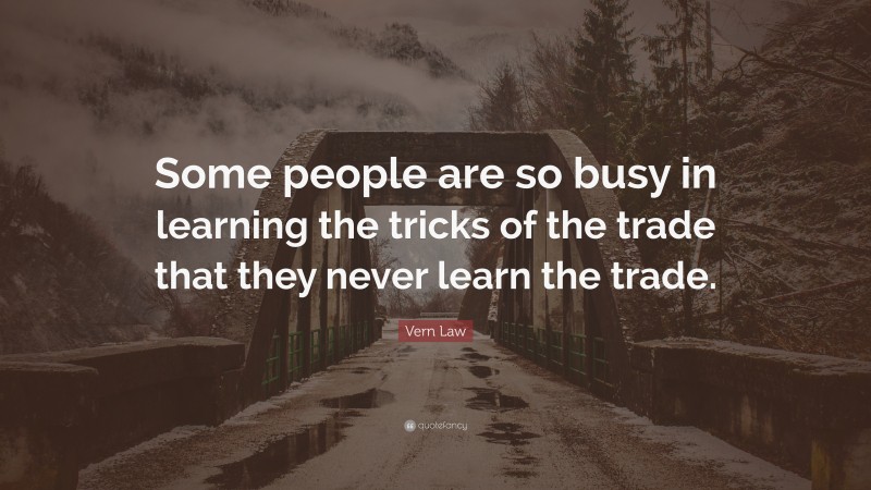 Vern Law Quote: “Some people are so busy in learning the tricks of the trade that they never learn the trade.”