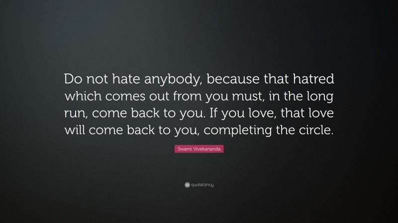 Swami Vivekananda Quote: “Do not hate anybody, because that hatred which comes out from you must, in the long run, come back to you. If you love, that love will come back to you, completing the circle.”
