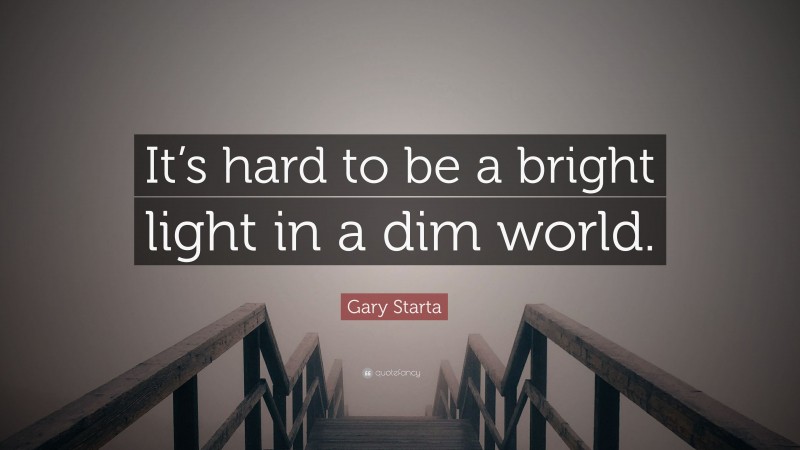 Gary Starta Quote: “It’s hard to be a bright light in a dim world.”