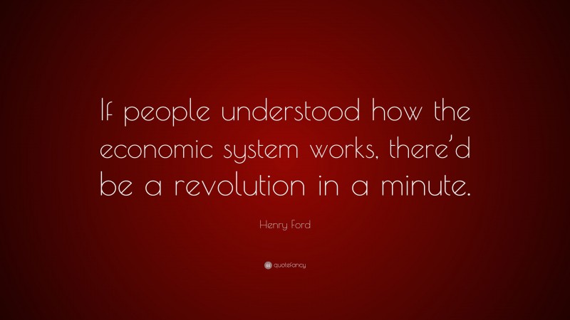 Henry Ford Quote: “If people understood how the economic system works, there’d be a revolution in a minute.”